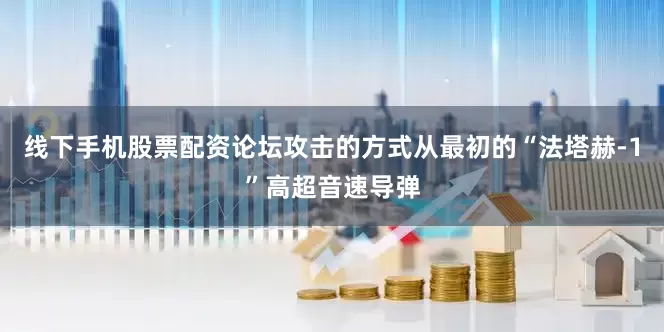 线下手机股票配资论坛攻击的方式从最初的“法塔赫-1”高超音速导弹