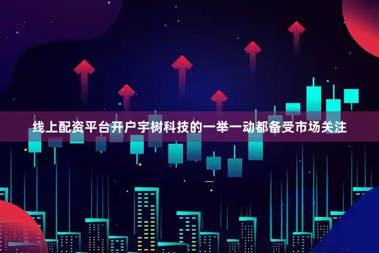 线上配资平台开户宇树科技的一举一动都备受市场关注