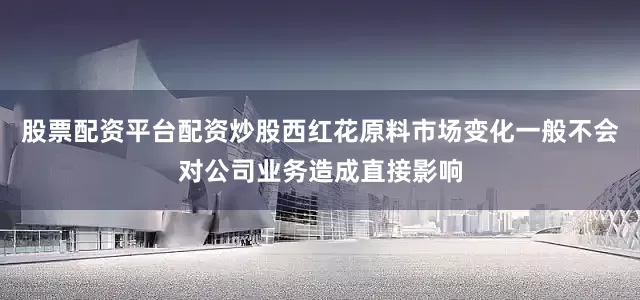 股票配资平台配资炒股西红花原料市场变化一般不会对公司业务造成直接影响