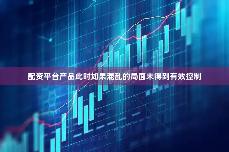 配资平台产品此时如果混乱的局面未得到有效控制