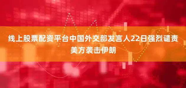 线上股票配资平台中国外交部发言人22日强烈谴责美方袭击伊朗