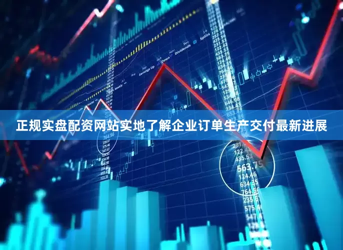 正规实盘配资网站实地了解企业订单生产交付最新进展