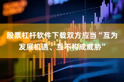 股票杠杆软件下载双方应当“互为发展机遇、互不构成威胁”