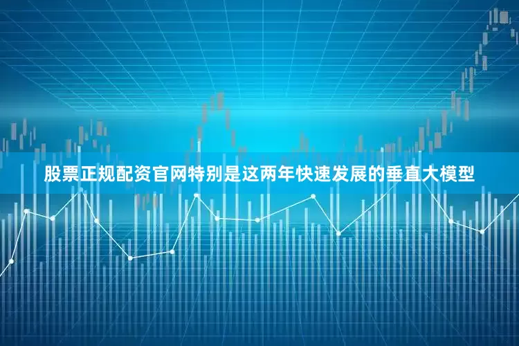 股票正规配资官网特别是这两年快速发展的垂直大模型