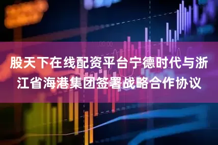 股天下在线配资平台宁德时代与浙江省海港集团签署战略合作协议