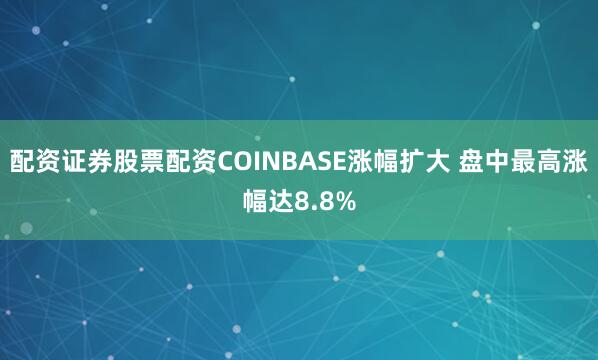 配资证券股票配资COINBASE涨幅扩大 盘中最高涨幅达8.8%