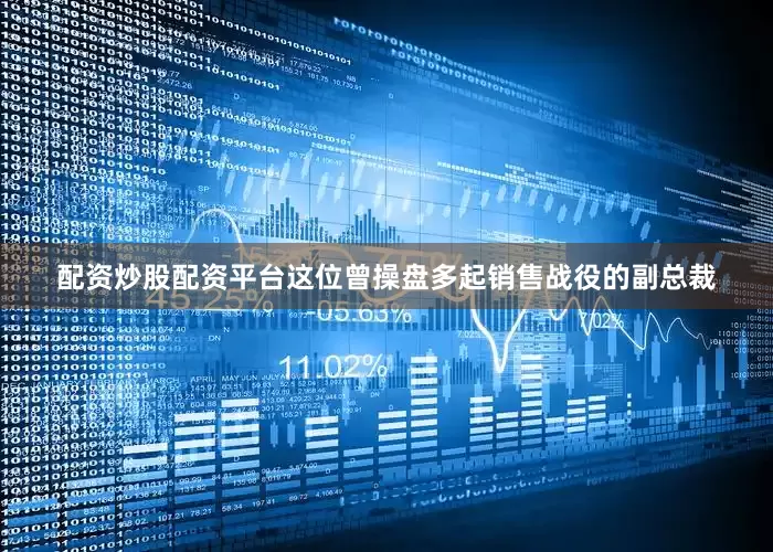 配资炒股配资平台这位曾操盘多起销售战役的副总裁