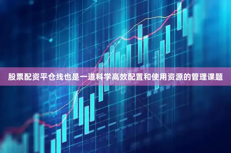 股票配资平仓线也是一道科学高效配置和使用资源的管理课题