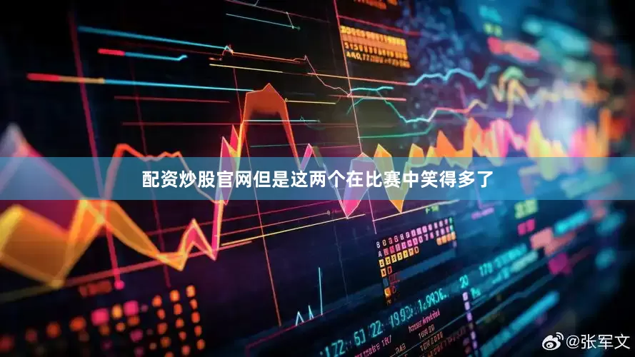 配资炒股官网但是这两个在比赛中笑得多了