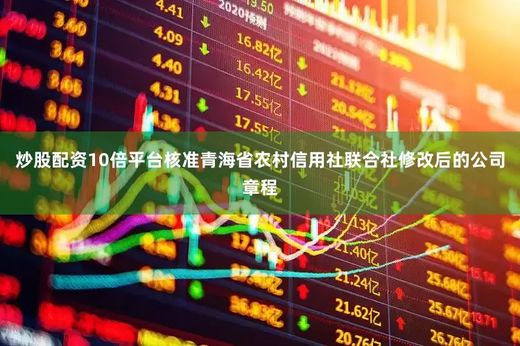 炒股配资10倍平台核准青海省农村信用社联合社修改后的公司章程
