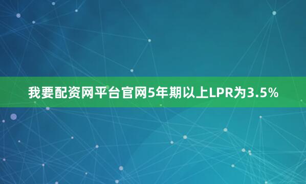 我要配资网平台官网5年期以上LPR为3.5%