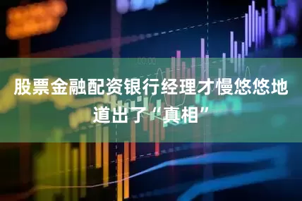 股票金融配资银行经理才慢悠悠地道出了“真相”