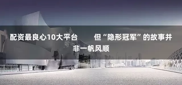 配资最良心10大平台        但“隐形冠军”的故事并非一帆风顺
