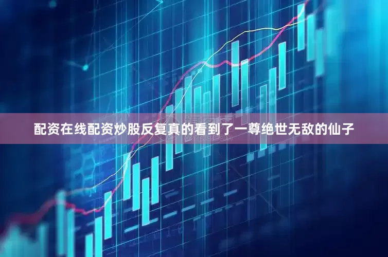 配资在线配资炒股反复真的看到了一尊绝世无敌的仙子