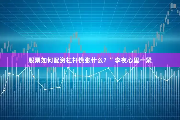股票如何配资杠杆慌张什么？”李夜心里一紧