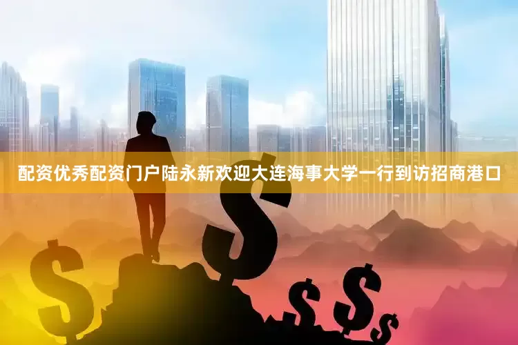 配资优秀配资门户　　陆永新欢迎大连海事大学一行到访招商港口