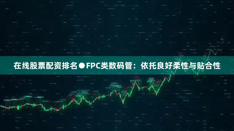 在线股票配资排名　　●FPC类数码管：依托良好柔性与贴合性