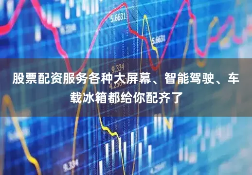 股票配资服务各种大屏幕、智能驾驶、车载冰箱都给你配齐了