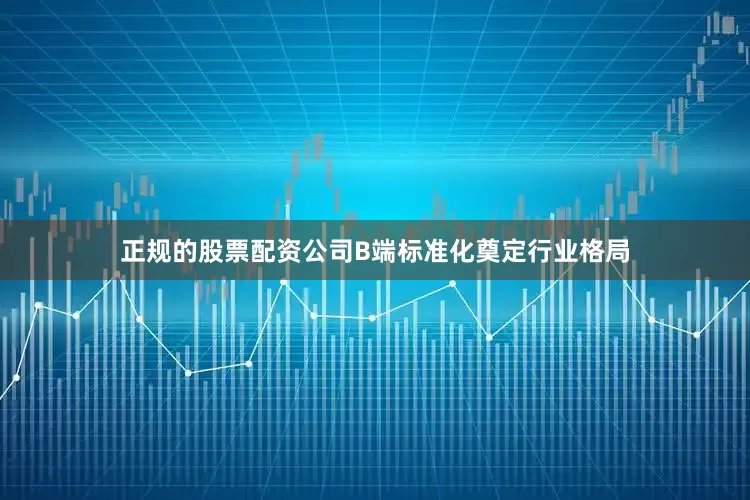 正规的股票配资公司B端标准化奠定行业格局