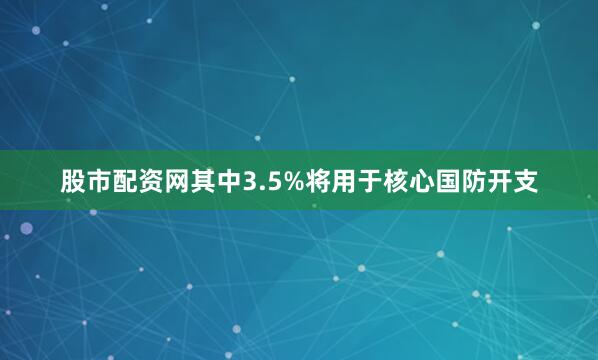 股市配资网其中3.5%将用于核心国防开支