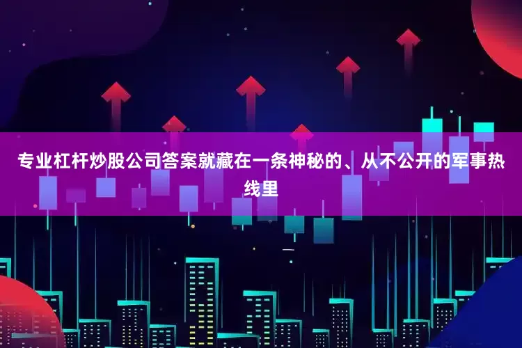专业杠杆炒股公司答案就藏在一条神秘的、从不公开的军事热线里
