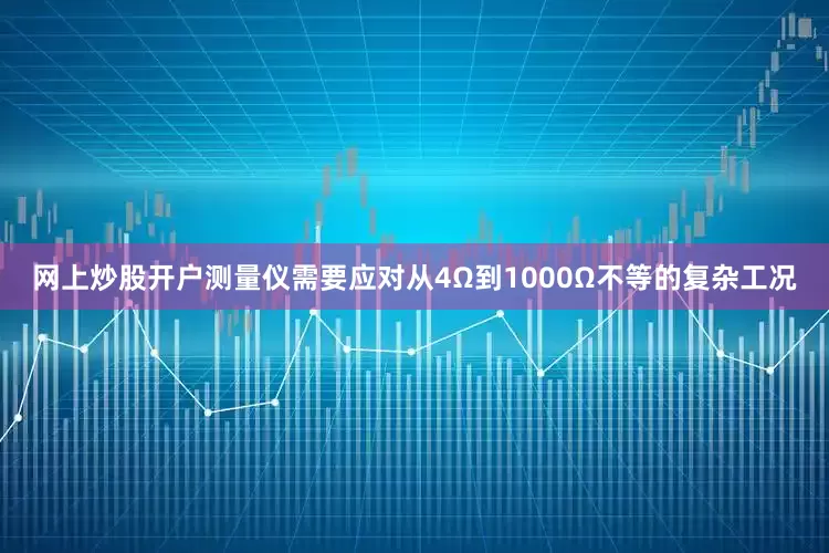 网上炒股开户测量仪需要应对从4Ω到1000Ω不等的复杂工况